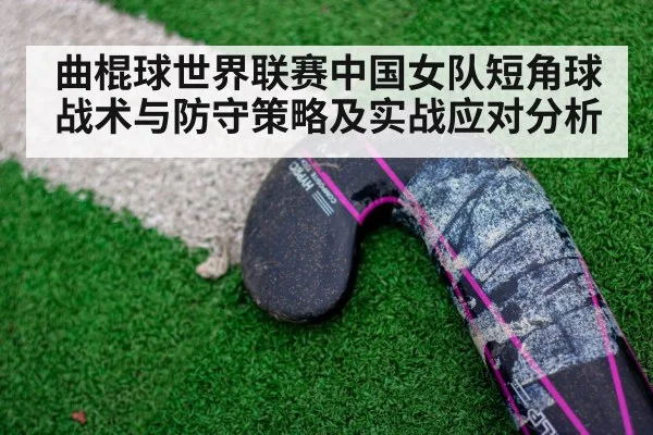 曲棍球世界联赛中国女队短角球战术与防守策略及实战应对分析