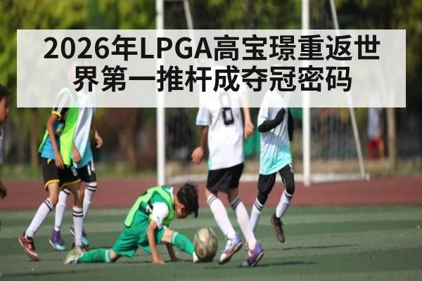 2026年LPGA高宝璟重返世界第一推杆成夺冠密码