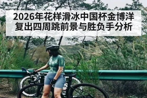 2026年花样滑冰中国杯金博洋复出四周跳前景与胜负手分析