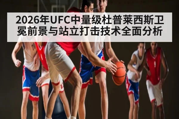 2026年UFC中量级杜普莱西斯卫冕前景与站立打击技术全面分析
