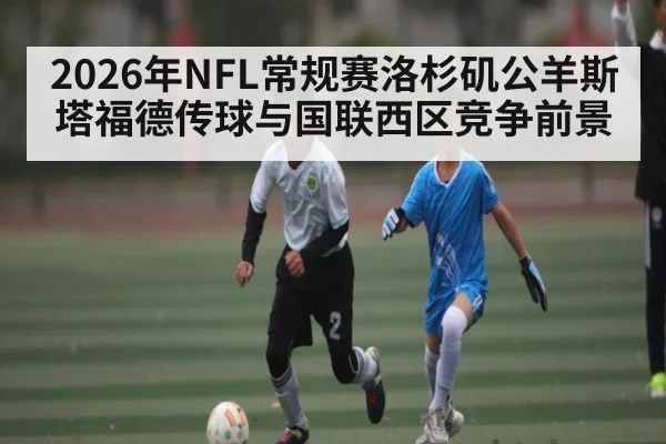 2026年NFL常规赛洛杉矶公羊斯塔福德传球与国联西区竞争前景