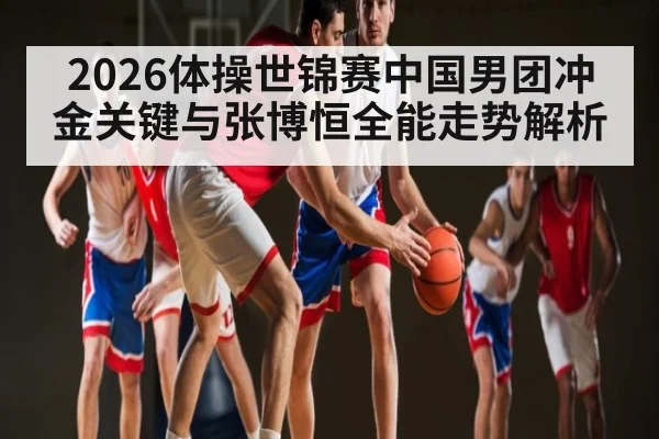 2026体操世锦赛中国男团冲金关键与张博恒全能走势解析