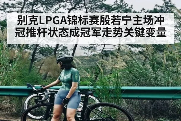 别克LPGA锦标赛殷若宁主场冲冠推杆状态成冠军走势关键变量