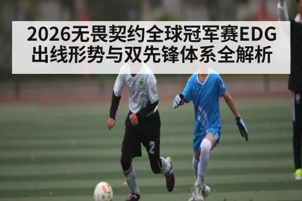 2026无畏契约全球冠军赛EDG出线形势与双先锋体系全解析